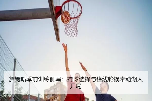 詹姆斯季前训练侧写：持球选择与锋线轮换牵动湖人开局